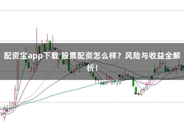 配资宝app下载 股票配资怎么样？风险与收益全解析！