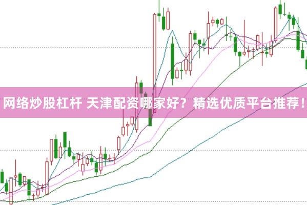 网络炒股杠杆 天津配资哪家好？精选优质平台推荐！