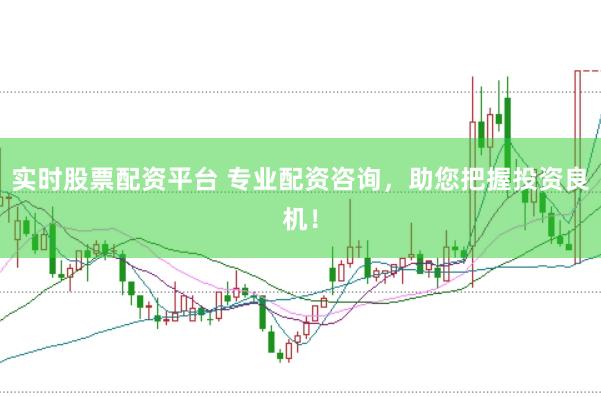 实时股票配资平台 专业配资咨询，助您把握投资良机！