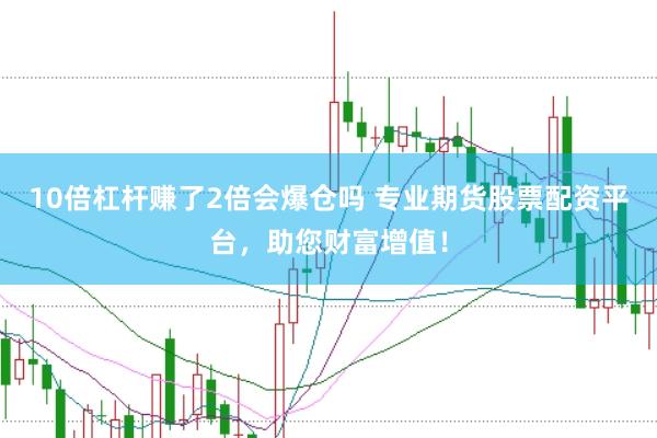 10倍杠杆赚了2倍会爆仓吗 专业期货股票配资平台，助您财富增值！