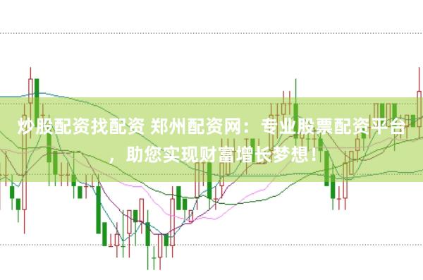 炒股配资找配资 郑州配资网：专业股票配资平台，助您实现财富增长梦想！
