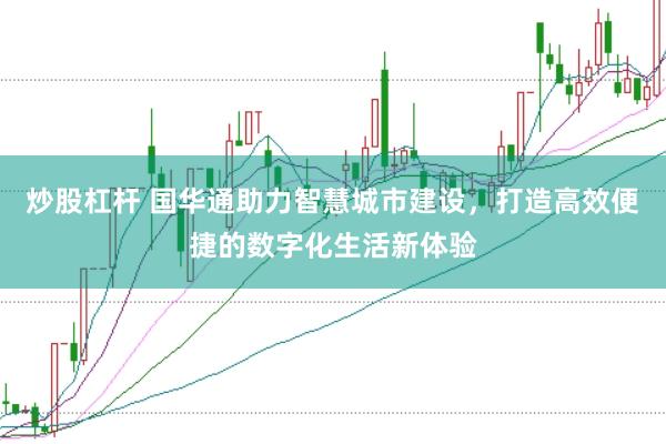 炒股杠杆 国华通助力智慧城市建设，打造高效便捷的数字化生活新体验