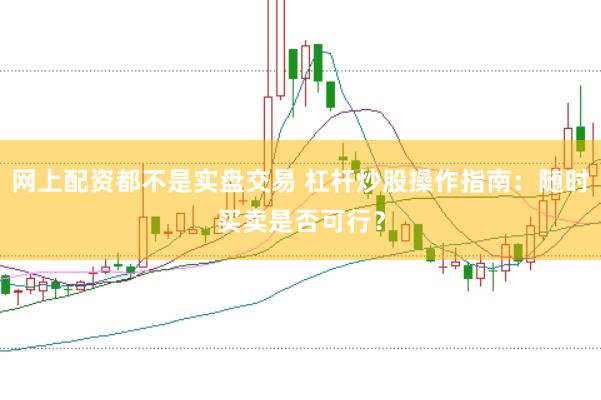 网上配资都不是实盘交易 杠杆炒股操作指南：随时买卖是否可行？