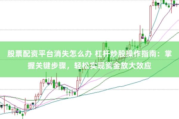 股票配资平台消失怎么办 杠杆炒股操作指南：掌握关键步骤，轻松实现资金放大效应