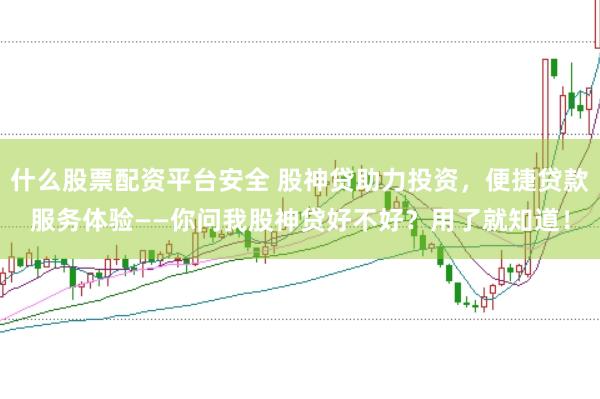 什么股票配资平台安全 股神贷助力投资，便捷贷款服务体验——你问我股神贷好不好？用了就知道！