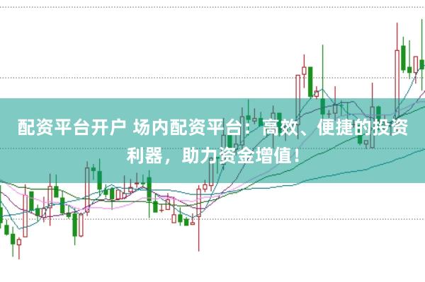 配资平台开户 场内配资平台：高效、便捷的投资利器，助力资金增值！