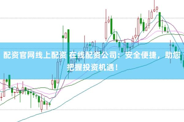 配资官网线上配资 在线配资公司：安全便捷，助您把握投资机遇！