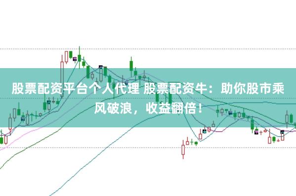 股票配资平台个人代理 股票配资牛：助你股市乘风破浪，收益翻倍！