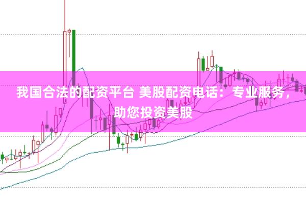 我国合法的配资平台 美股配资电话：专业服务，助您投资美股