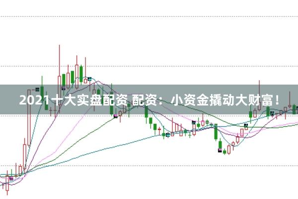 2021十大实盘配资 配资：小资金撬动大财富！