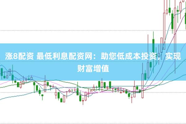涨8配资 最低利息配资网：助您低成本投资，实现财富增值