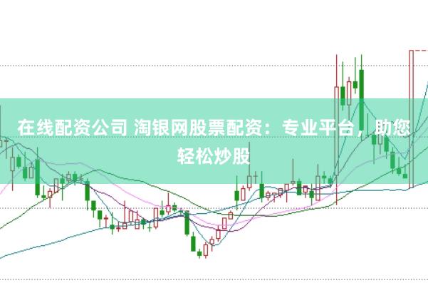 在线配资公司 淘银网股票配资：专业平台，助您轻松炒股
