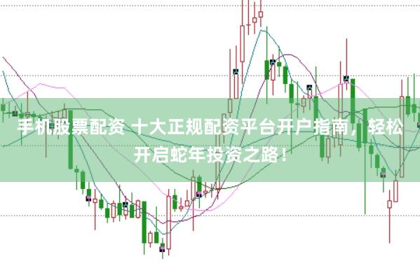 手机股票配资 十大正规配资平台开户指南，轻松开启蛇年投资之路！