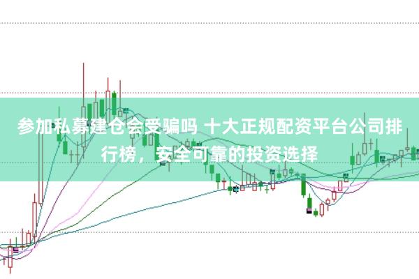 参加私募建仓会受骗吗 十大正规配资平台公司排行榜，安全可靠的投资选择