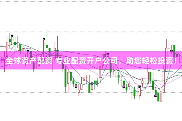 全球资产配资 专业配资开户公司，助您轻松投资！