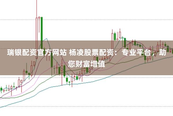 瑞银配资官方网站 杨凌股票配资：专业平台，助您财富增值