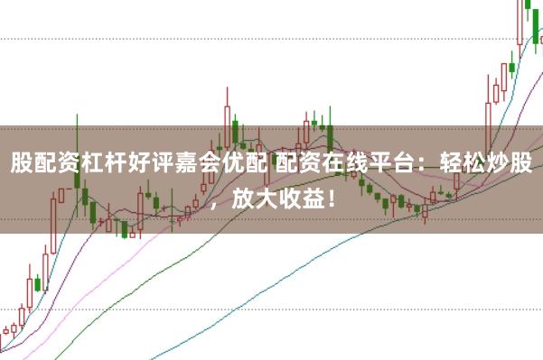 股配资杠杆好评嘉会优配 配资在线平台：轻松炒股，放大收益！