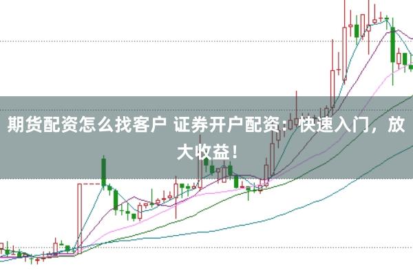 期货配资怎么找客户 证券开户配资：快速入门，放大收益！