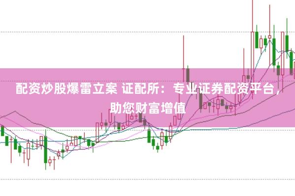 配资炒股爆雷立案 证配所：专业证券配资平台，助您财富增值