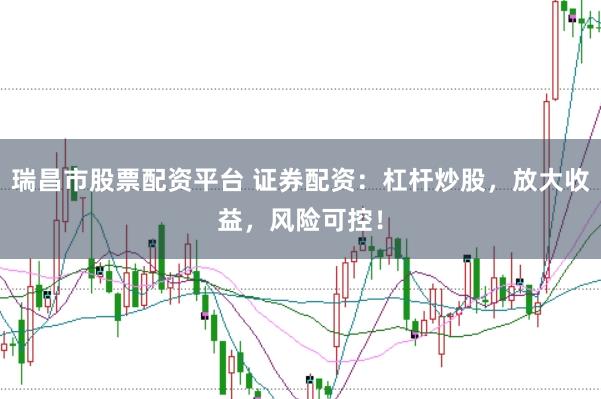 瑞昌市股票配资平台 证券配资：杠杆炒股，放大收益，风险可控！