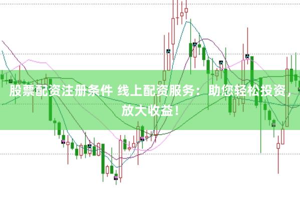 股票配资注册条件 线上配资服务：助您轻松投资，放大收益！