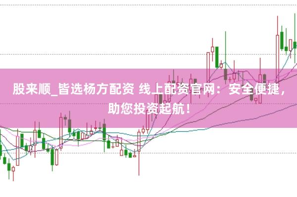 股来顺_皆选杨方配资 线上配资官网：安全便捷，助您投资起航！