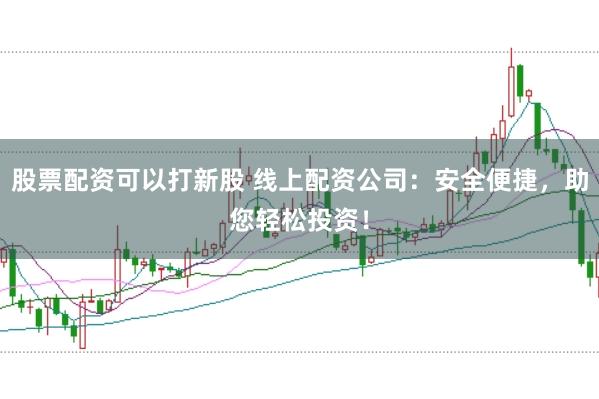 股票配资可以打新股 线上配资公司：安全便捷，助您轻松投资！