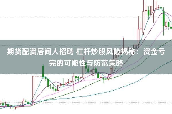 期货配资居间人招聘 杠杆炒股风险揭秘：资金亏完的可能性与防范策略