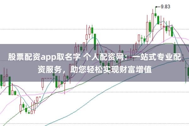 股票配资app取名字 个人配资网：一站式专业配资服务，助您轻松实现财富增值