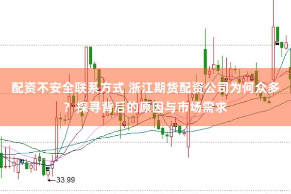 配资不安全联系方式 浙江期货配资公司为何众多？探寻背后的原因与市场需求