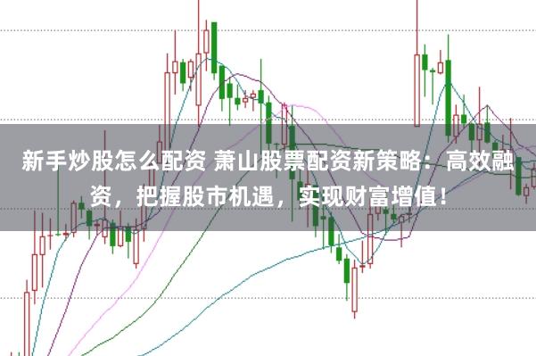 新手炒股怎么配资 萧山股票配资新策略：高效融资，把握股市机遇，实现财富增值！