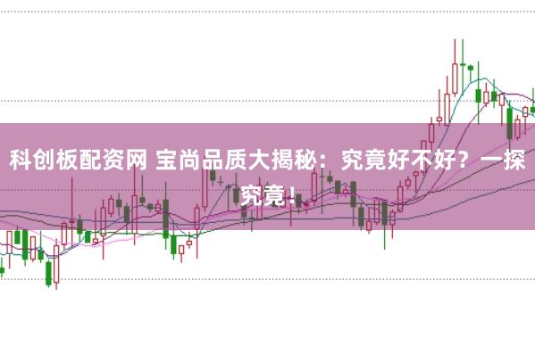 科创板配资网 宝尚品质大揭秘：究竟好不好？一探究竟！