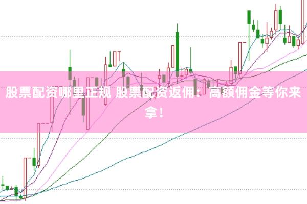 股票配资哪里正规 股票配资返佣：高额佣金等你来拿！