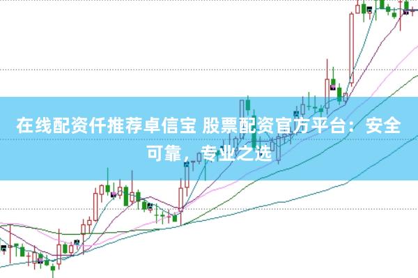 在线配资仟推荐卓信宝 股票配资官方平台：安全可靠，专业之选