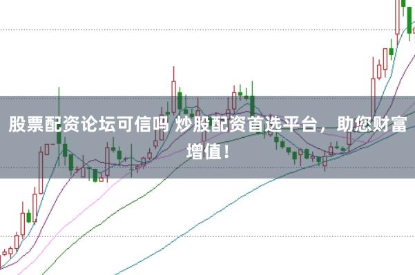 股票配资论坛可信吗 炒股配资首选平台，助您财富增值！