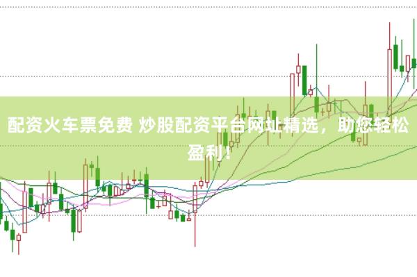 配资火车票免费 炒股配资平台网址精选，助您轻松盈利！