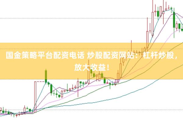 国金策略平台配资电话 炒股配资网站：杠杆炒股，放大收益！