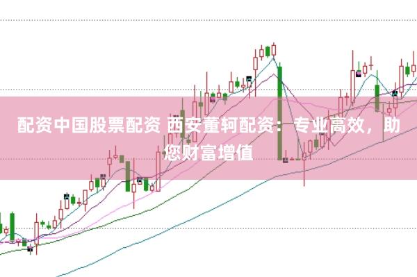 配资中国股票配资 西安董轲配资：专业高效，助您财富增值