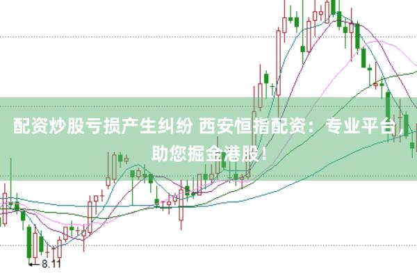 配资炒股亏损产生纠纷 西安恒指配资：专业平台，助您掘金港股！