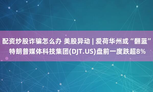 配资炒股诈骗怎么办 美股异动 | 爱荷华州或“翻蓝” 特朗普媒体科技集团(DJT.US)盘前一度跌超8%