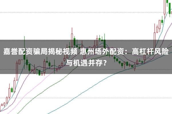 嘉誉配资骗局揭秘视频 惠州场外配资：高杠杆风险与机遇并存？