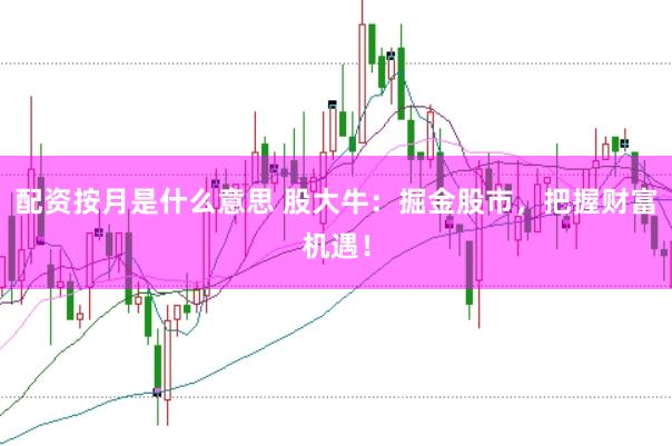 配资按月是什么意思 股大牛：掘金股市，把握财富机遇！