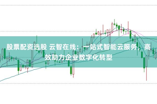 股票配资选股 云智在线：一站式智能云服务，高效助力企业数字化转型