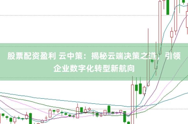 股票配资盈利 云中策：揭秘云端决策之道，引领企业数字化转型新航向