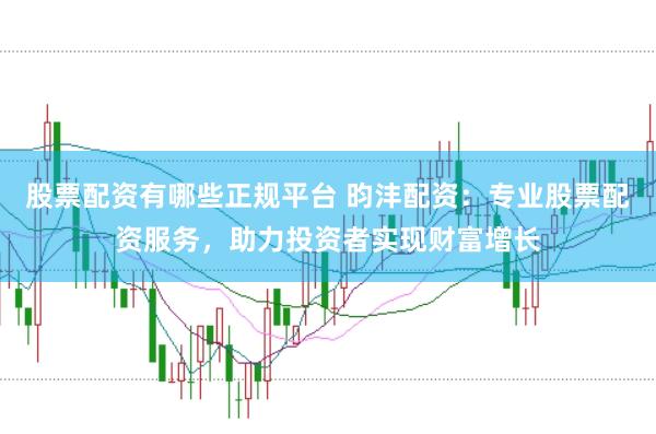 股票配资有哪些正规平台 昀沣配资：专业股票配资服务，助力投资者实现财富增长