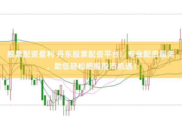 股票配资盈利 丹东股票配资平台：专业配资服务，助您轻松把握股市机遇！