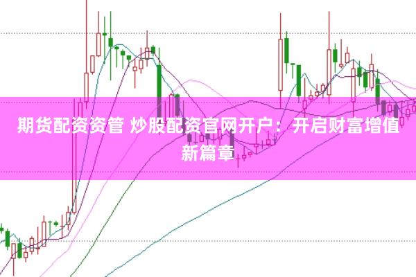 期货配资资管 炒股配资官网开户：开启财富增值新篇章