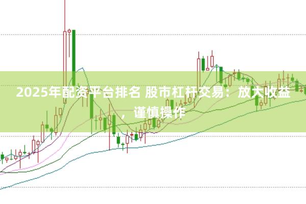 2025年配资平台排名 股市杠杆交易：放大收益，谨慎操作