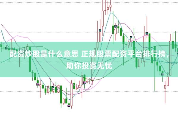 配资炒股是什么意思 正规股票配资平台排行榜，助你投资无忧