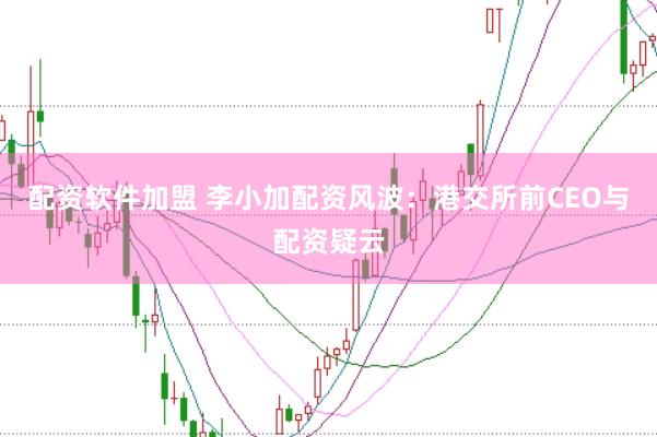 配资软件加盟 李小加配资风波：港交所前CEO与配资疑云